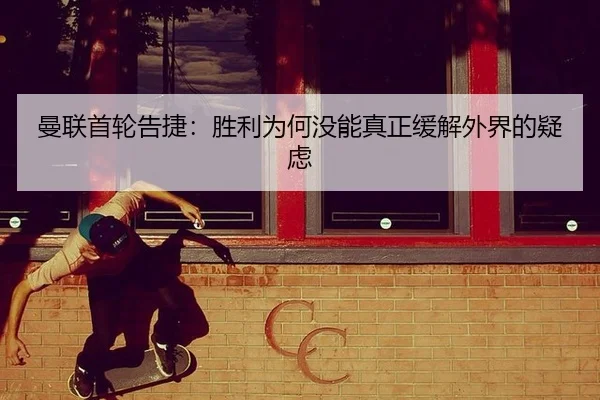 曼联首轮告捷：胜利为何没能真正缓解外界的疑虑（xingkong）
