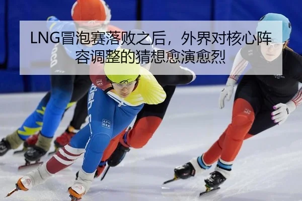 LNG冒泡赛落败之后，外界对核心阵容调整的猜想愈演愈烈
